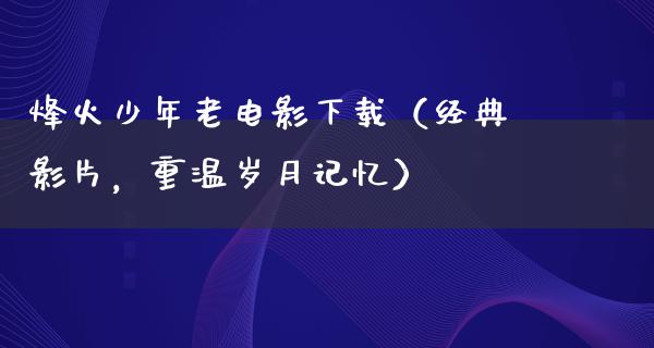 烽火少年老电影下载（经典影片，重温岁月记忆）