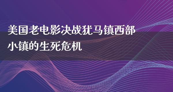 美国老电影决战犹马镇西部小镇的生死危机