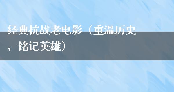 经典抗战老电影（重温历史，铭记英雄）