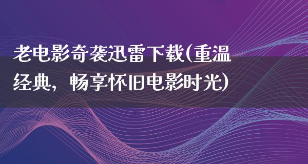 老电影奇袭迅雷下载(重温经典，畅享怀旧电影时光)