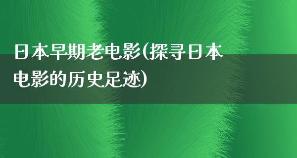 日本早期老电影(探寻日本电影的历史足迹)