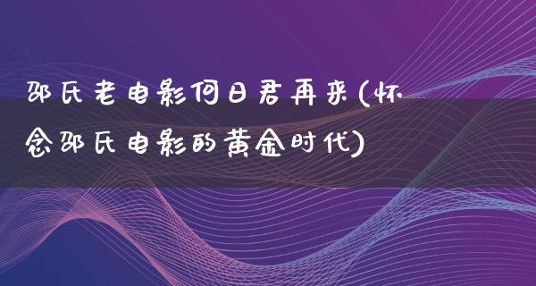 邵氏老电影何日君再来(怀念邵氏电影的黄金时代)