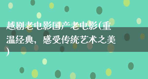 越剧老电影国产老电影(重温经典，感受传统艺术之美)