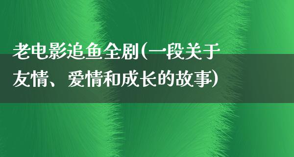 老电影追鱼全剧(一段关于友情、爱情和成长的故事)