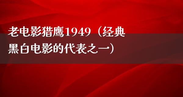 老电影猎鹰1949（经典黑白电影的代表之一）