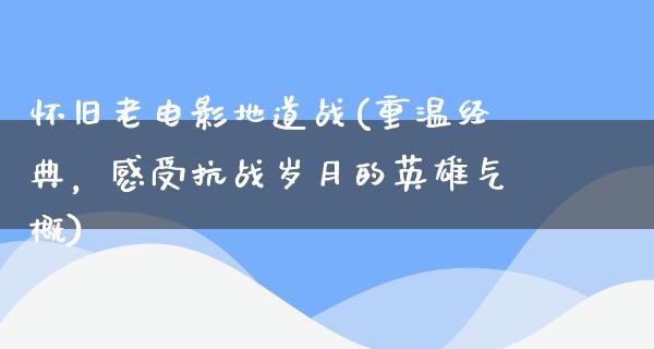 怀旧老电影地道战(重温经典，感受抗战岁月的英雄气概)