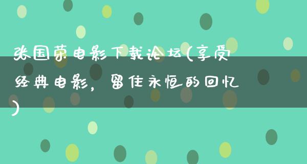 张国荣电影下载论坛(享受经典电影，留住永恒的回忆)