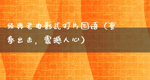 经典老电影武打片国语（重拳出击，震撼人心）