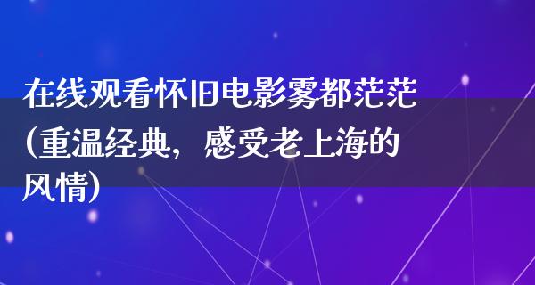 在线观看怀旧电影雾都茫茫(重温经典，感受老上海的风情)