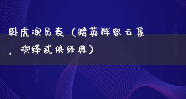 卧虎演员表（精英阵容云集，演绎武侠经典）