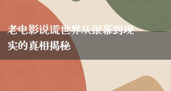 老电影说谎世界从银幕到现实的真相揭秘