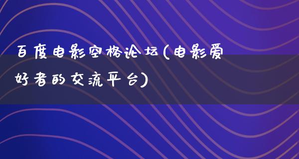 百度电影空格论坛(电影爱好者的交流平台)