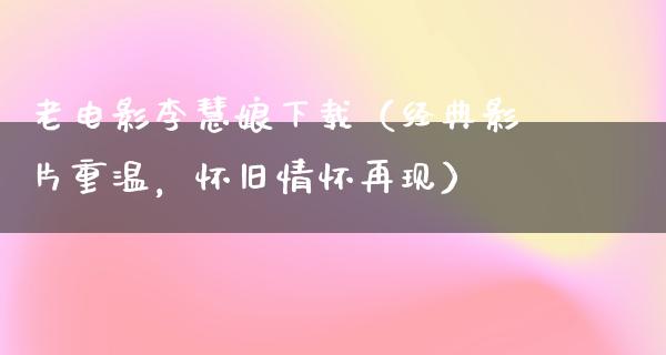 老电影李慧娘下载（经典影片重温，怀旧情怀再现）