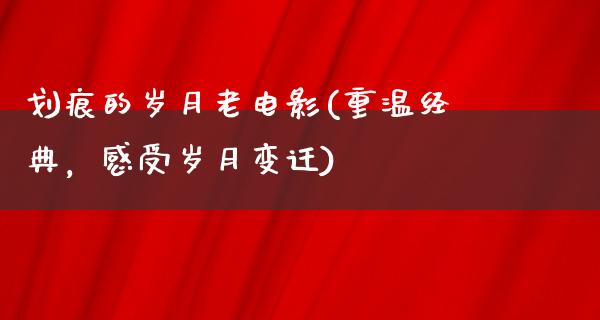 划痕的岁月老电影(重温经典，感受岁月变迁)