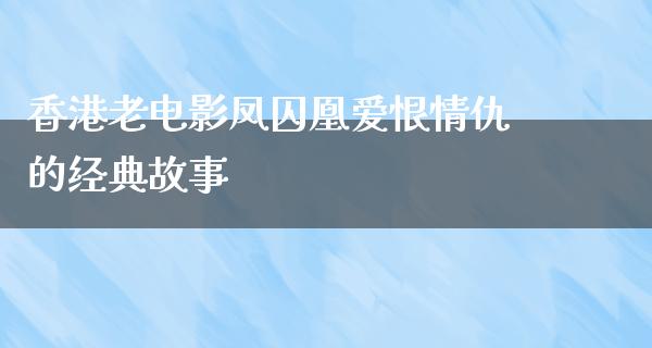 香港老电影凤囚凰爱恨情仇的经典故事