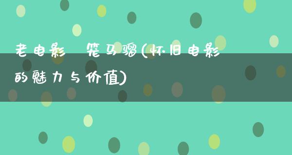 老电影岀笼马骝(怀旧电影的魅力与价值)