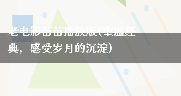 老电影苗苗播放版(重温经典，感受岁月的沉淀)