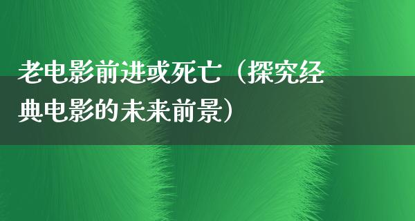 老电影前进或死亡（探究经典电影的未来前景）