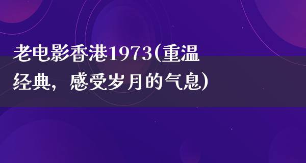 老电影香港1973(重温经典，感受岁月的气息)