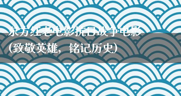 东方红老电影抗日战争电影(致敬英雄，铭记历史)