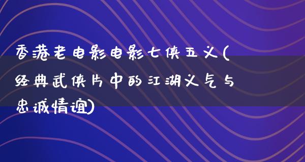 香港老电影电影七侠五义(经典武侠片中的江湖义气与忠诚情谊)