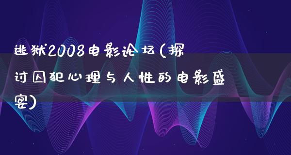 逃狱2008电影论坛(探讨囚犯心理与人性的电影盛宴)