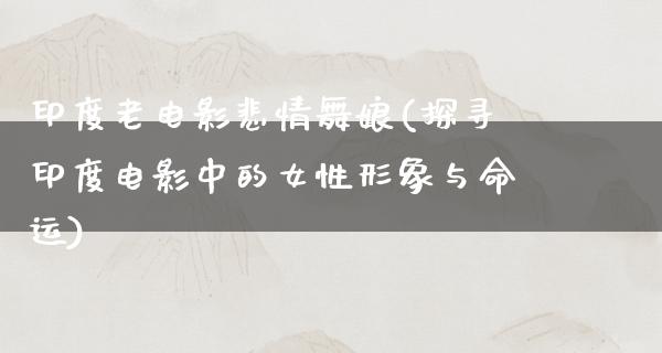 印度老电影悲情舞娘(探寻印度电影中的女性形象与命运)