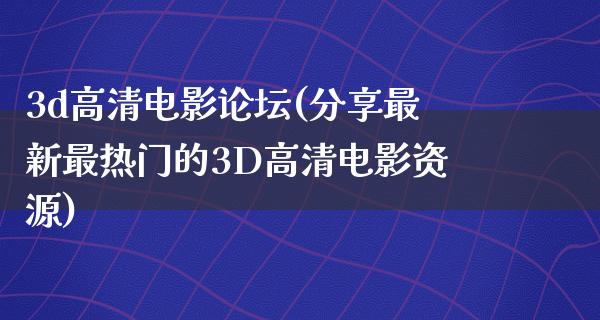 3d高清电影论坛(分享最新最热门的3D高清电影资源)