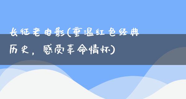 长征老电影(重温红色经典历史，感受革命情怀)