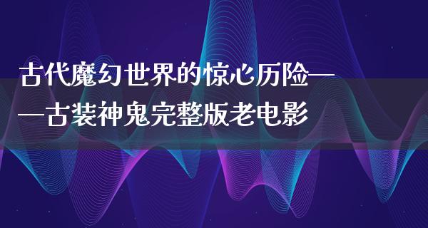 古代魔幻世界的惊心历险——古装神鬼完整版老电影