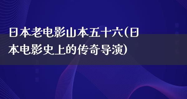 日本老电影山本五十六(日本电影史上的传奇导演)