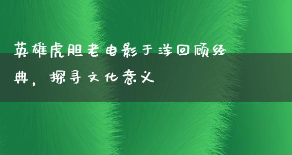 英雄虎胆老电影于洋回顾经典，探寻文化意义