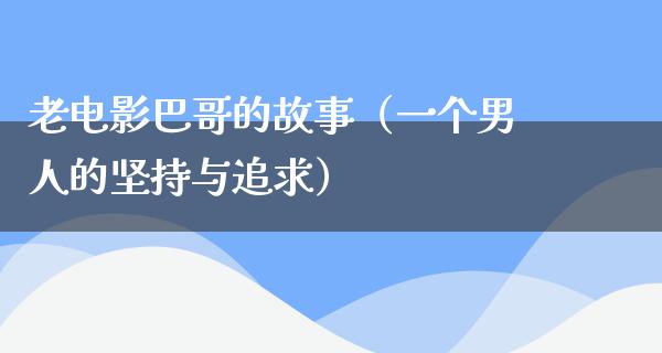 老电影巴哥的故事（一个男人的坚持与追求）