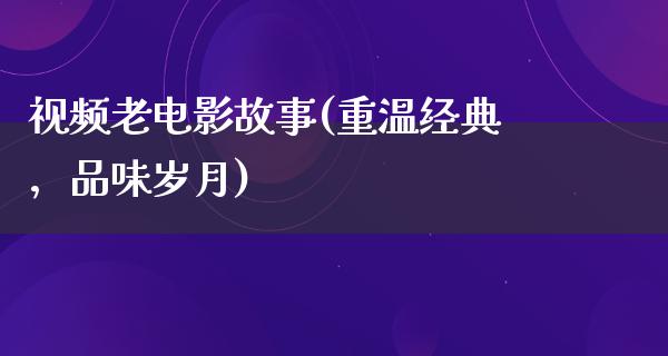 视频老电影故事(重温经典，品味岁月)