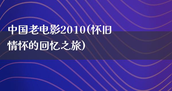 中国老电影2010(怀旧情怀的回忆之旅)