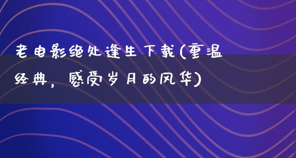 老电影绝处逢生下载(重温经典，感受岁月的风华)