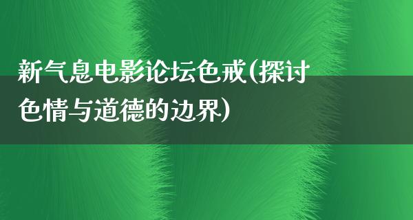 新气息电影论坛色戒(探讨色情与道德的边界)