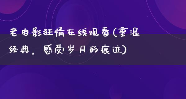 老电影狂情在线观看(重温经典，感受岁月的痕迹)