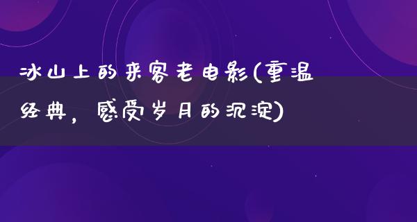 冰山上的来客老电影(重温经典，感受岁月的沉淀)