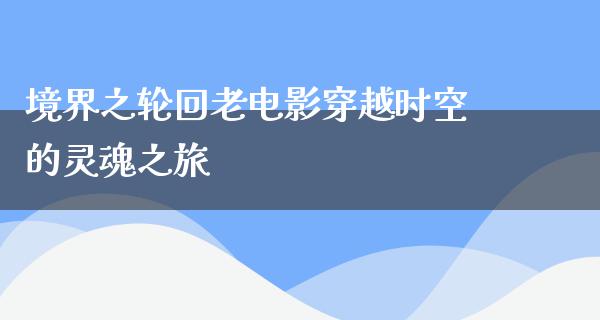 境界之轮回老电影穿越时空的灵魂之旅