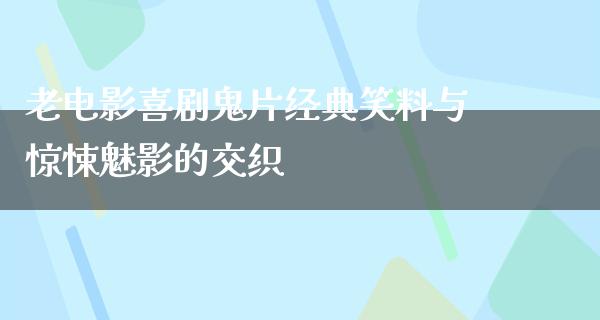 老电影喜剧鬼片经典笑料与惊悚魅影的交织