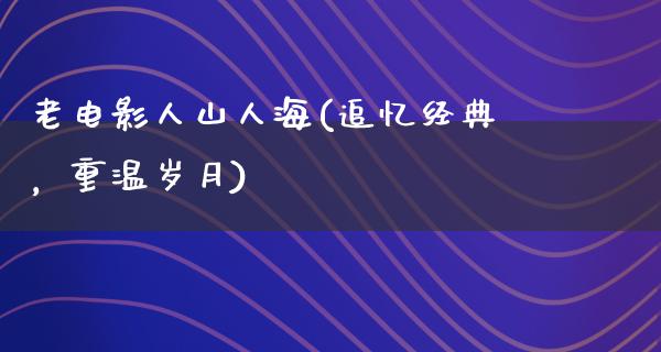 老电影人山人海(追忆经典，重温岁月)