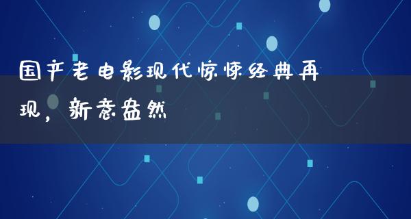 国产老电影现代惊悚经典再现，新意盎然