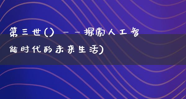 第三世(）——探索人工智能时代的未来生活)