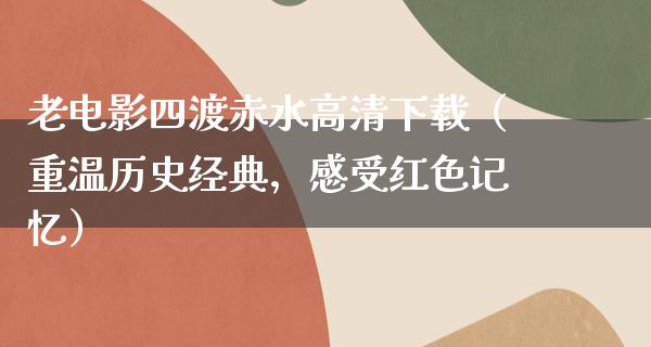 老电影四渡赤水高清下载（重温历史经典，感受红色记忆）