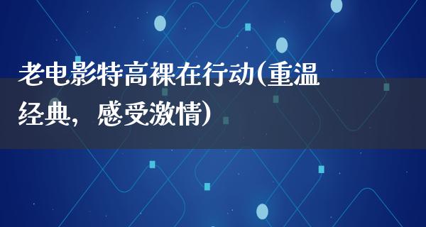 老电影特高裸在行动(重温经典，感受激情)