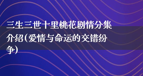 三生三世十里桃花剧情分集介绍(爱情与命运的交错纷争)