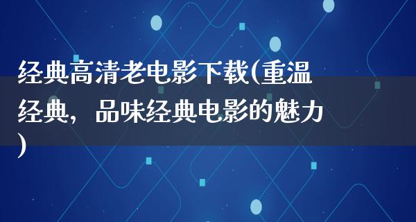 经典高清老电影下载(重温经典，品味经典电影的魅力)