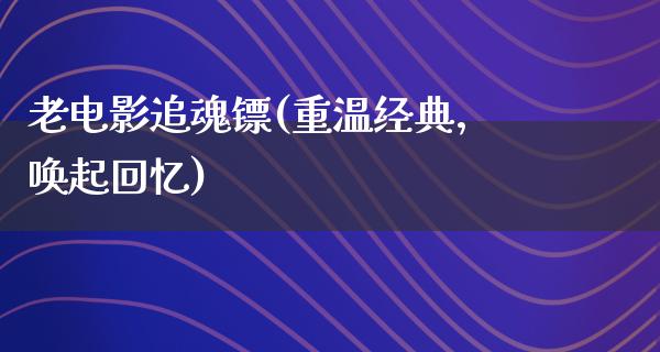 老电影追魂镖(重温经典，唤起回忆)