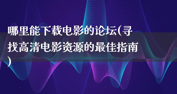 哪里能下载电影的论坛(寻找高清电影资源的最佳指南)